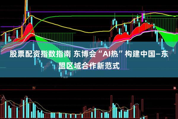 股票配资指数指南 东博会“AI热”构建中国—东盟区域合作新范式