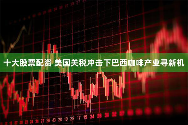 十大股票配资 美国关税冲击下巴西咖啡产业寻新机