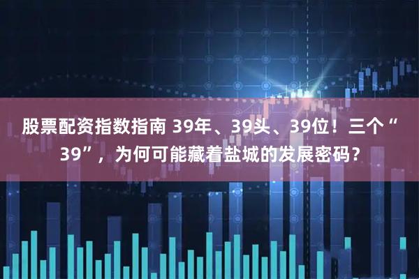 股票配资指数指南 39年、39头、39位！三个“39”，为何可能藏着盐城的发展密码？