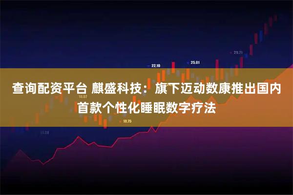 查询配资平台 麒盛科技：旗下迈动数康推出国内首款个性化睡眠数字疗法
