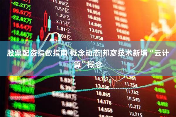 股票配资指数指南 概念动态|邦彦技术新增“云计算”概念