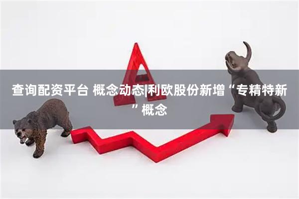 查询配资平台 概念动态|利欧股份新增“专精特新”概念