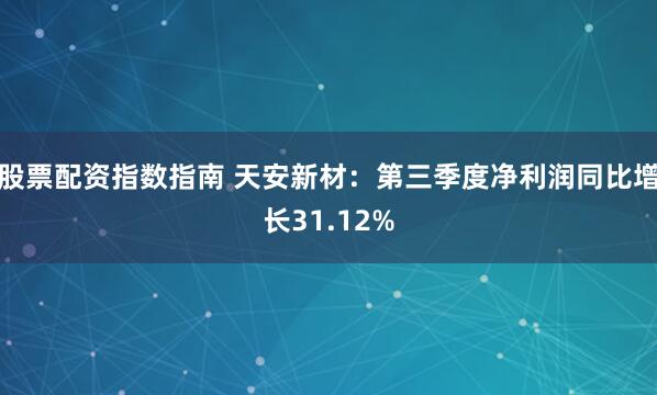 股票配资指数指南 天安新材：第三季度净利润同比增长31.12%