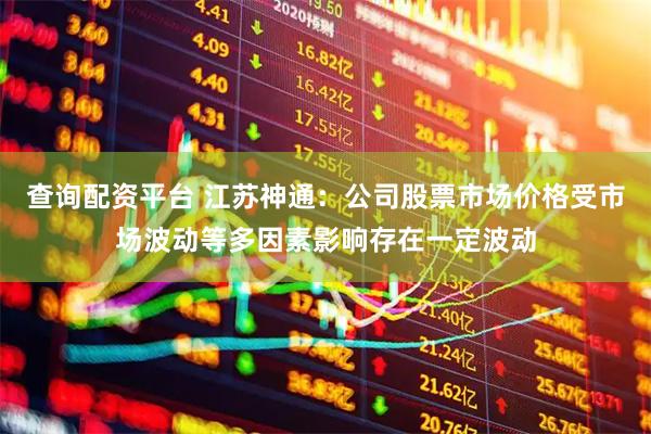 查询配资平台 江苏神通：公司股票市场价格受市场波动等多因素影响存在一定波动
