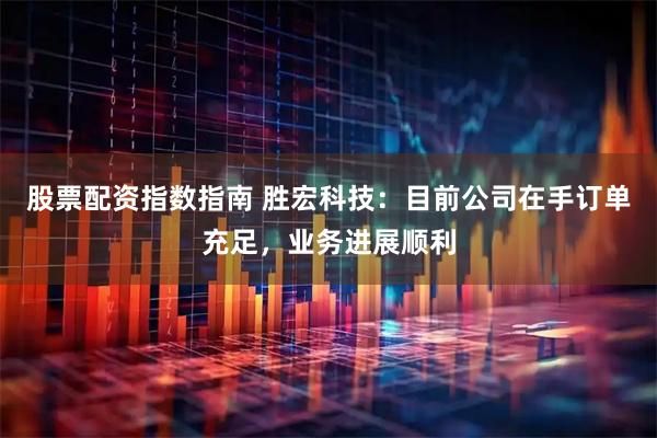 股票配资指数指南 胜宏科技：目前公司在手订单充足，业务进展顺利