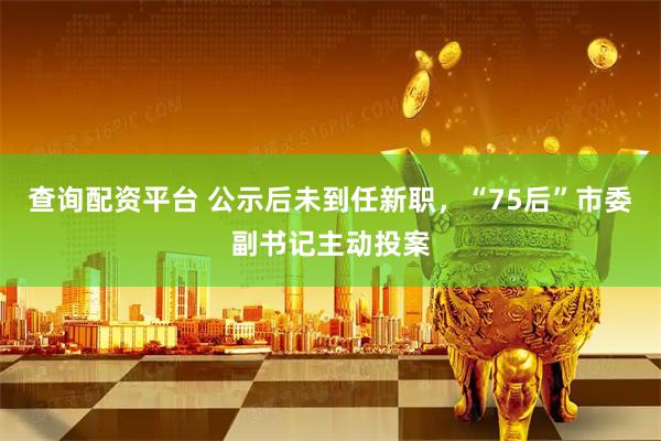 查询配资平台 公示后未到任新职，“75后”市委副书记主动投案