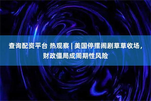 查询配资平台 热观察 | 美国停摆闹剧草草收场，财政僵局成周期性风险