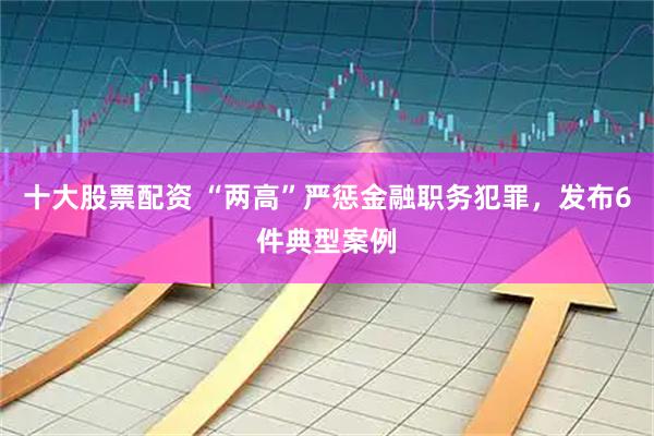 十大股票配资 “两高”严惩金融职务犯罪，发布6件典型案例