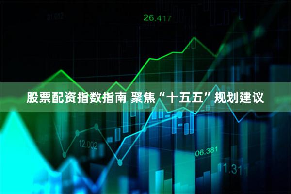 股票配资指数指南 聚焦“十五五”规划建议