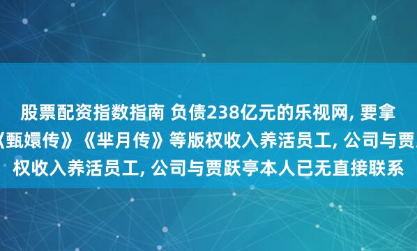 股票配资指数指南 负债238亿元的乐视网, 要拿1.8亿炒股! 靠运营和《甄嬛传》《芈月传》等版权收入养活员工, 公司与贾跃亭本人已无直接联系