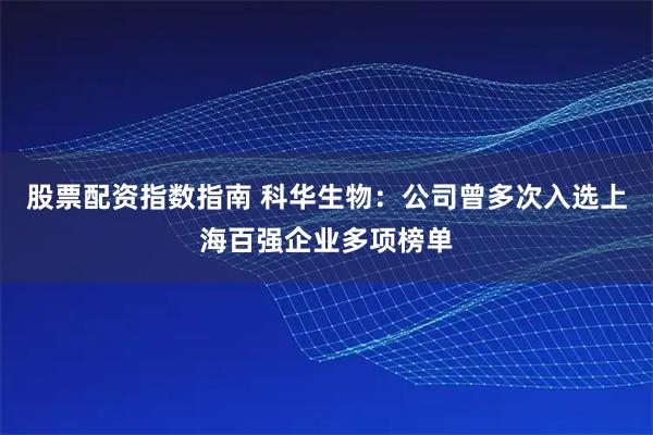 股票配资指数指南 科华生物：公司曾多次入选上海百强企业多项榜单