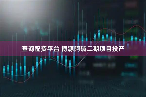 查询配资平台 博源阿碱二期项目投产