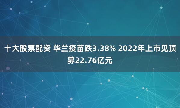 十大股票配资 华兰疫苗跌3.38% 2022年上市见顶募22.76亿元