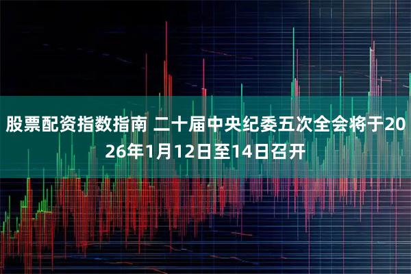股票配资指数指南 二十届中央纪委五次全会将于2026年1月12日至14日召开