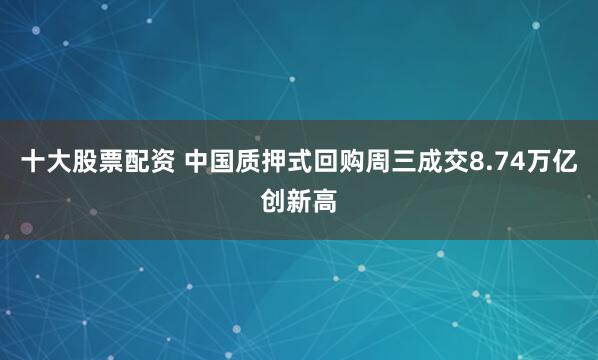 十大股票配资 中国质押式回购周三成交8.74万亿创新高