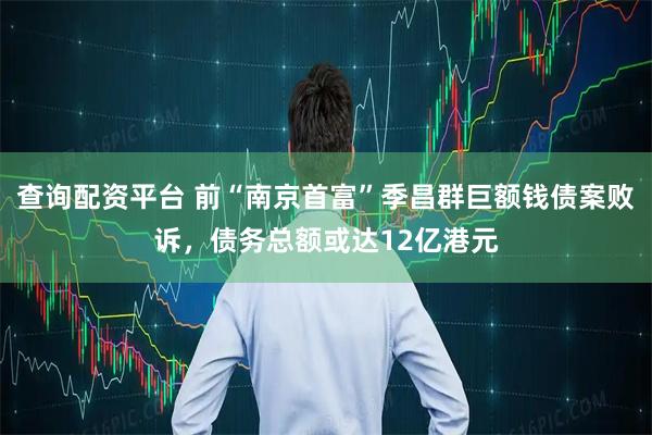 查询配资平台 前“南京首富”季昌群巨额钱债案败诉，债务总额或达12亿港元