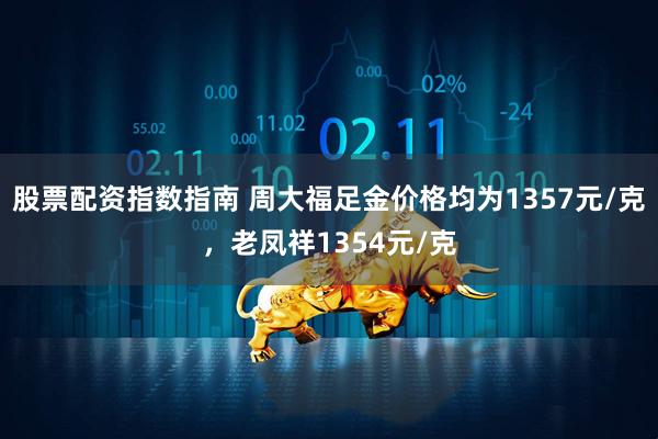 股票配资指数指南 周大福足金价格均为1357元/克，老凤祥1354元/克