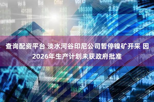 查询配资平台 淡水河谷印尼公司暂停镍矿开采 因2026年生产计划未获政府批准