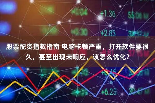 股票配资指数指南 电脑卡顿严重，打开软件要很久，甚至出现未响应，该怎么优化？
