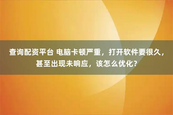查询配资平台 电脑卡顿严重，打开软件要很久，甚至出现未响应，该怎么优化？