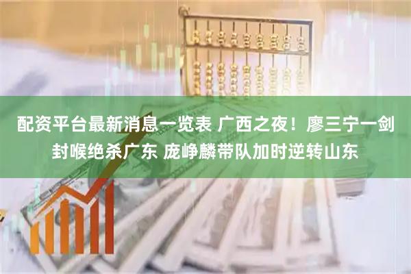 配资平台最新消息一览表 广西之夜！廖三宁一剑封喉绝杀广东 庞峥麟带队加时逆转山东