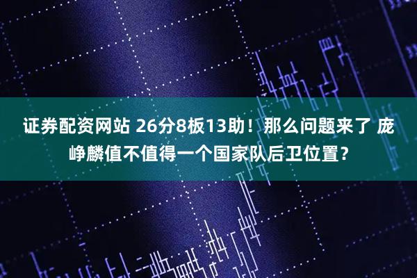 证券配资网站 26分8板13助！那么问题来了 庞峥麟值不值得一个国家队后卫位置？