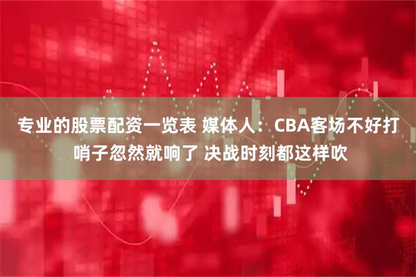 专业的股票配资一览表 媒体人：CBA客场不好打 哨子忽然就响了 决战时刻都这样吹