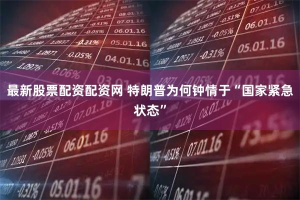 最新股票配资配资网 特朗普为何钟情于“国家紧急状态”