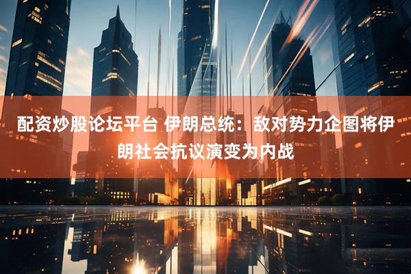 配资炒股论坛平台 伊朗总统：敌对势力企图将伊朗社会抗议演变为内战