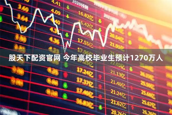 股天下配资官网 今年高校毕业生预计1270万人