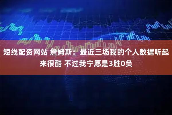 短线配资网站 詹姆斯：最近三场我的个人数据听起来很酷 不过我宁愿是3胜0负