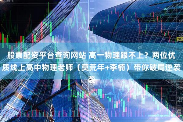 股票配资平台查询网站 高一物理跟不上？两位优质线上高中物理老师（莫荒年+李楠）带你破局逆袭