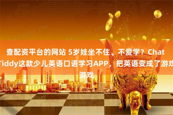 查配资平台的网站 5岁娃坐不住、不爱学？Chat Tiddy这款少儿英语口语学习APP，把英语变成了游戏
