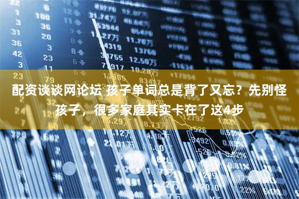 配资谈谈网论坛 孩子单词总是背了又忘？先别怪孩子，很多家庭其实卡在了这4步