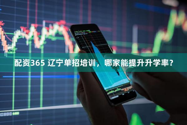 配资365 辽宁单招培训，哪家能提升升学率？