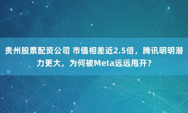 贵州股票配资公司 市值相差近2.5倍，腾讯明明潜力更大，为何被Meta远远甩开？