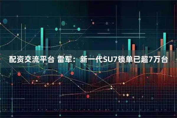 配资交流平台 雷军：新一代SU7锁单已超7万台