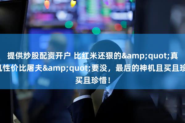 提供炒股配资开户 比红米还狠的"真手机性价比屠夫"要没，最后的神机且买且珍惜！