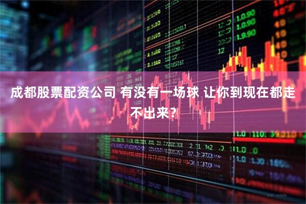 成都股票配资公司 有没有一场球 让你到现在都走不出来？