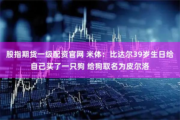 股指期货一级配资官网 米体：比达尔39岁生日给自己买了一只狗 给狗取名为皮尔洛