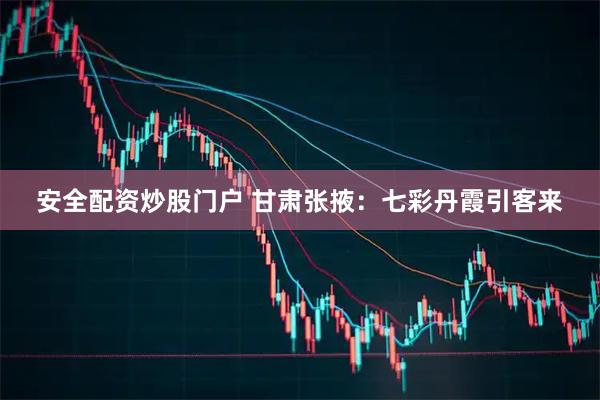 安全配资炒股门户 甘肃张掖：七彩丹霞引客来