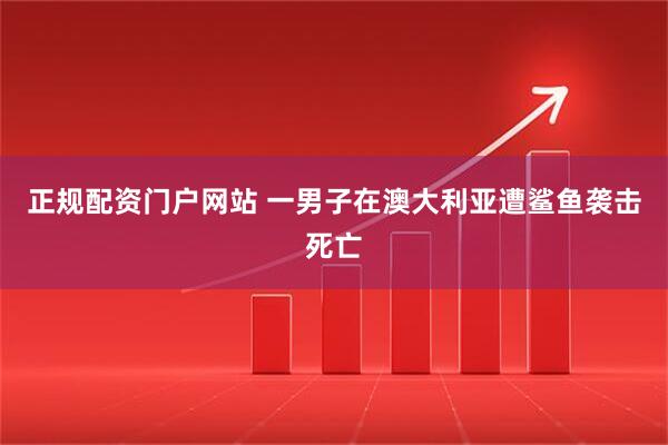 正规配资门户网站 一男子在澳大利亚遭鲨鱼袭击死亡