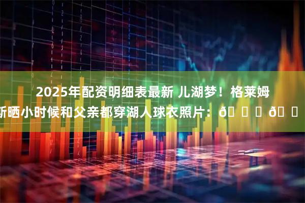 2025年配资明细表最新 儿湖梦！格莱姆斯晒小时候和父亲都穿湖人球衣照片：💜💛