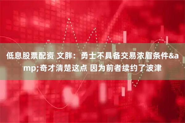 低息股票配资 文胖：勇士不具备交易浓眉条件&奇才清楚这点 因为前者续约了波津