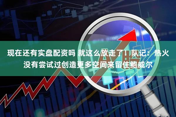 现在还有实盘配资吗 就这么放走了！队记：热火没有尝试过创造更多空间来留住鲍威尔