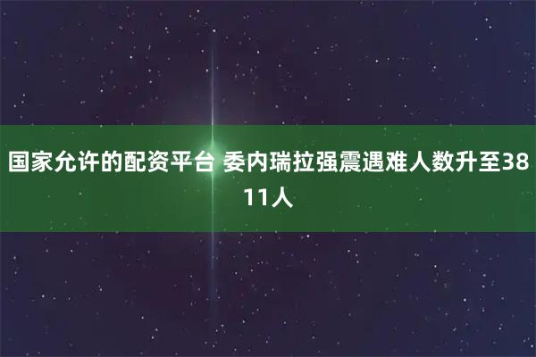 国家允许的配资平台 委内瑞拉强震遇难人数升至3811人