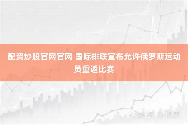 配资炒股官网官网 国际排联宣布允许俄罗斯运动员重返比赛