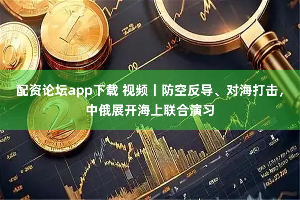 配资论坛app下载 视频丨防空反导、对海打击，中俄展开海上联合演习