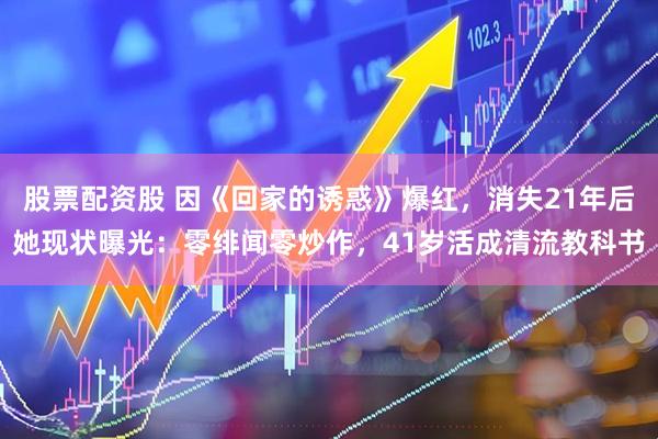 股票配资股 因《回家的诱惑》爆红，消失21年后她现状曝光：零绯闻零炒作，41岁活成清流教科书
