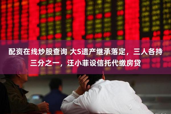 配资在线炒股查询 大S遗产继承落定，三人各持三分之一，汪小菲设信托代缴房贷
